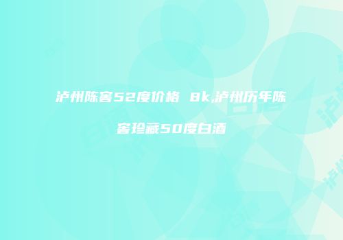 泸州陈窖52度价格 8k,泸州历年陈窖珍藏50度白酒