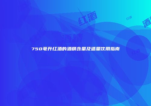 750毫升红酒的酒精含量及适量饮用指南