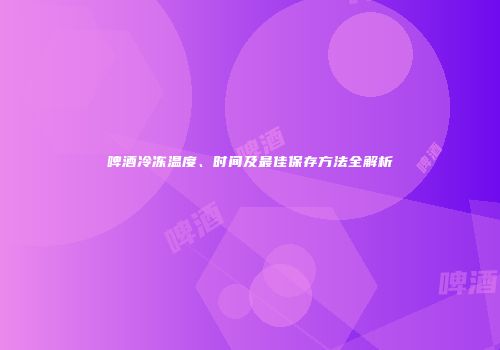 啤酒冷冻温度、时间及最佳保存方法全解析