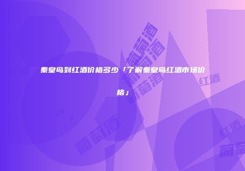秦皇岛到红酒价格多少「了解秦皇岛红酒市场价格」