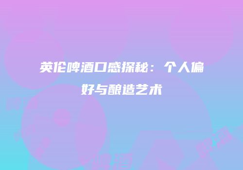 英伦啤酒口感探秘：个人偏好与酿造艺术