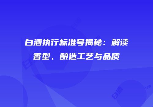 白酒执行标准号揭秘：解读香型、酿造工艺与品质