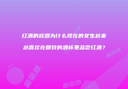 红酒的容器为什么现在的女生越来越喜欢在精致的酒杯里品尝红酒？