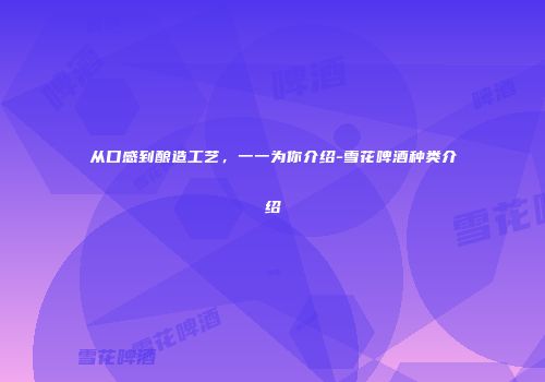 从口感到酿造工艺，一一为你介绍-雪花啤酒种类介绍