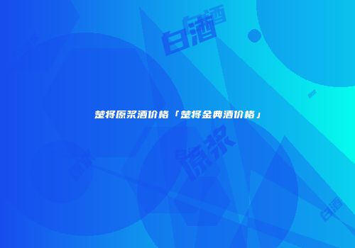 楚将原浆酒价格「楚将金典酒价格」