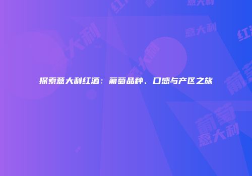 探索意大利红酒：葡萄品种、口感与产区之旅