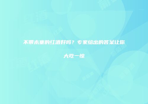不带木塞的红酒好吗？专家给出的答案让你大吃一惊