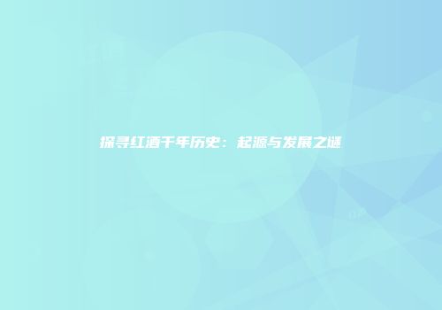 探寻红酒千年历史：起源与发展之谜
