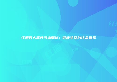 红酒五大营养价值解析：健康生活的饮品选择