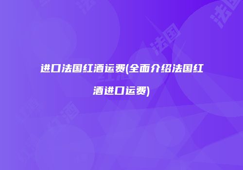 进口法国红酒运费(全面介绍法国红酒进口运费)