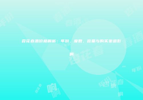 杏花春酒价格解析：年份、度数、容量与购买渠道影响