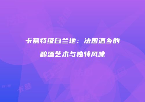卡慕特级白兰地：法国酒乡的酿酒艺术与独特风味