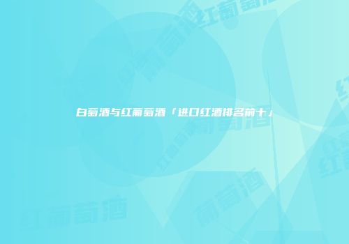 白萄酒与红葡萄酒「进口红酒排名前十」