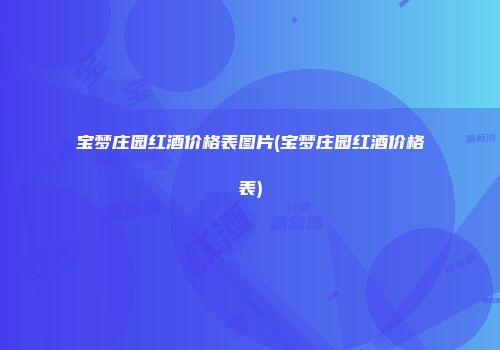 宝梦庄园红酒价格表图片(宝梦庄园红酒价格表)