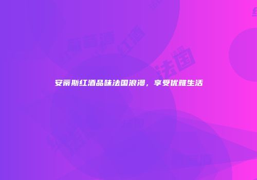 安蒂斯红酒品味法国浪漫，享受优雅生活