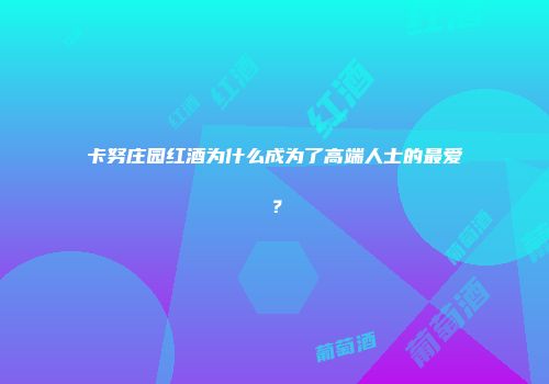 卡努庄园红酒为什么成为了高端人士的最爱？