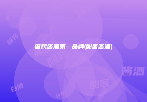 国民酱酒第一品牌(酣客酱酒)