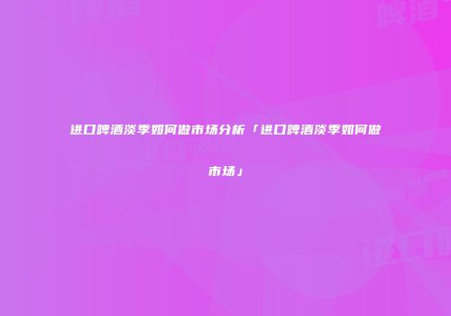 进口啤酒淡季如何做市场分析「进口啤酒淡季如何做市场」
