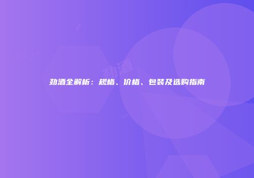 劲酒全解析：规格、价格、包装及选购指南