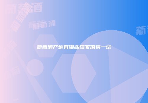 葡萄酒产地有哪些国家值得一试
