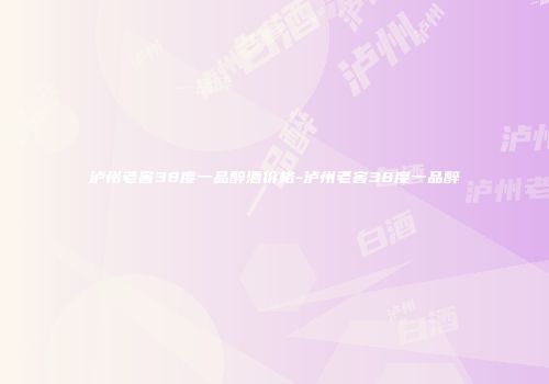 泸州老窖38度一品醉酒价格-泸州老窖38度一品醉