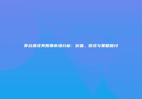 茅台酒及其股票市场分析：价值、投资与策略探讨