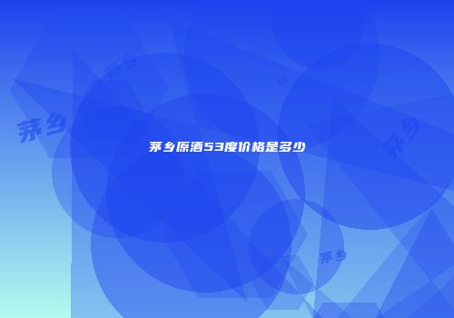 茅乡原酒53度价格是多少