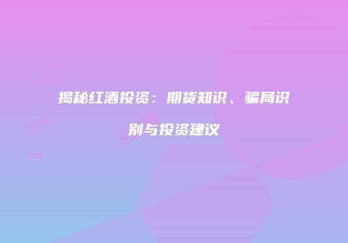 揭秘红酒投资：期货知识、骗局识别与投资建议