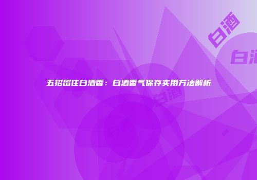 五招留住白酒香：白酒香气保存实用方法解析