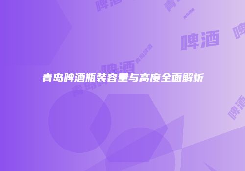 青岛啤酒瓶装容量与高度全面解析