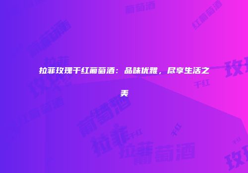 拉菲玫瑰干红葡萄酒：品味优雅，尽享生活之美