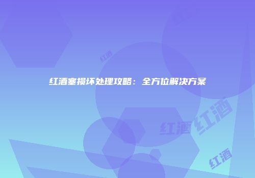 红酒塞损坏处理攻略：全方位解决方案