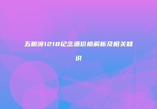 五粮液1218纪念酒价格解析及相关知识