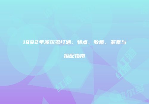 1992年波尔多红酒：特点、收藏、鉴赏与搭配指南