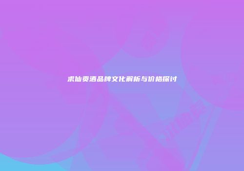 求仙贡酒品牌文化解析与价格探讨