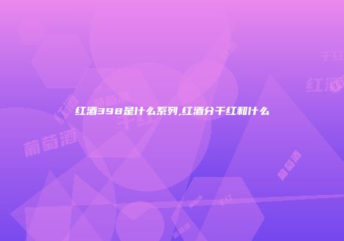红酒398是什么系列,红酒分干红和什么
