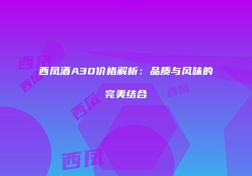 西凤酒A30价格解析：品质与风味的完美结合