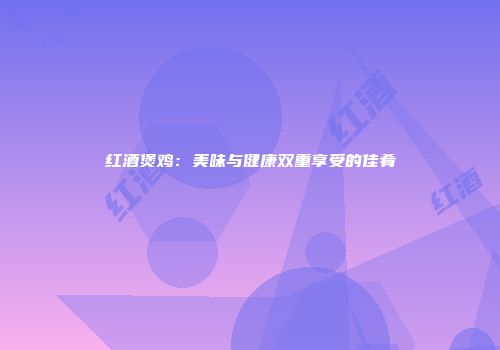 红酒煲鸡：美味与健康双重享受的佳肴