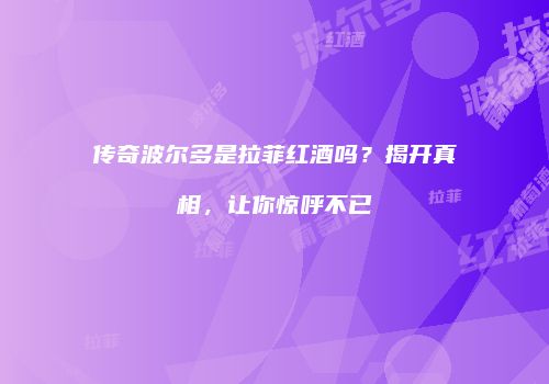 传奇波尔多是拉菲红酒吗？揭开真相，让你惊呼不已