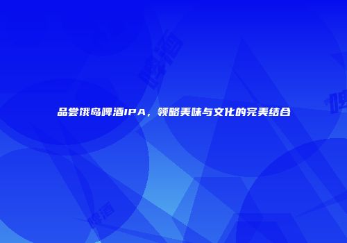 品尝饿岛啤酒IPA，领略美味与文化的完美结合