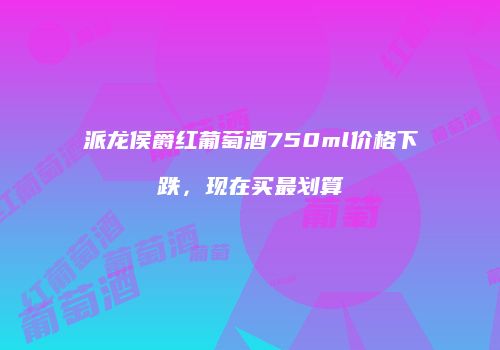 派龙侯爵红葡萄酒750ml价格下跌，现在买最划算