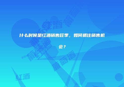 什么时候是红酒销售旺季，如何抓住销售机会？