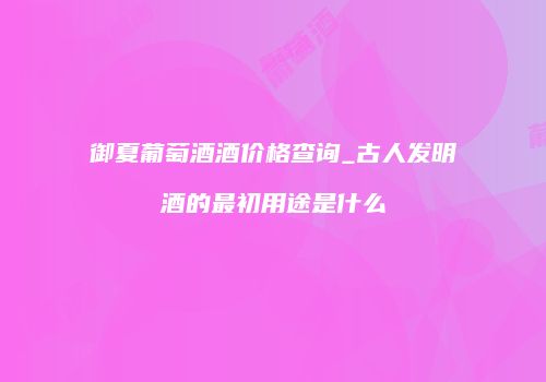 御夏葡萄酒酒价格查询_古人发明酒的最初用途是什么