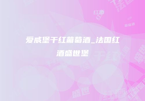 爱威堡干红葡萄酒_法国红酒盛世堡