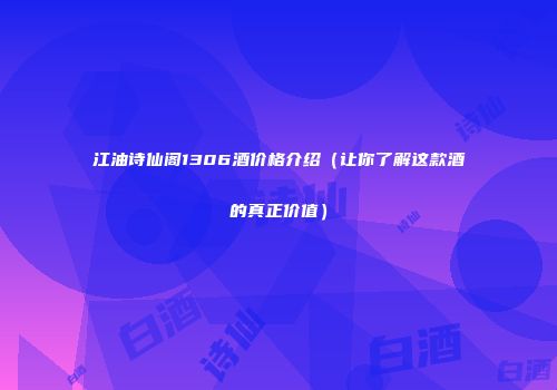江油诗仙阁1306酒价格介绍（让你了解这款酒的真正价值）