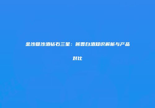 金沙回沙酒钻石三星：酱香白酒知识解析与产品对比
