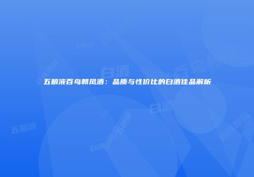 五粮液百鸟朝凤酒：品质与性价比的白酒佳品解析