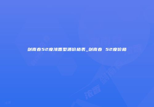 剑南春52度浓香型酒价格表_剑南春 52度价格