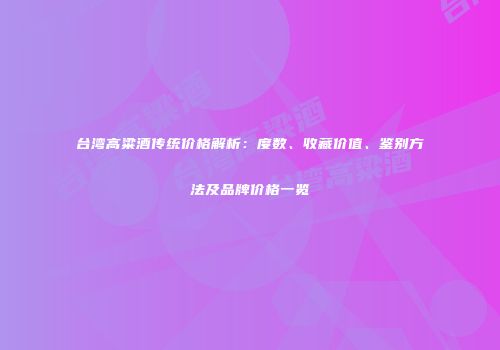 台湾高粱酒传统价格解析：度数、收藏价值、鉴别方法及品牌价格一览