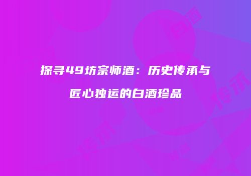 探寻49坊宗师酒：历史传承与匠心独运的白酒珍品